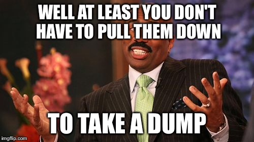 Steve Harvey Meme | WELL AT LEAST YOU DON'T HAVE TO PULL THEM DOWN TO TAKE A DUMP | image tagged in memes,steve harvey | made w/ Imgflip meme maker