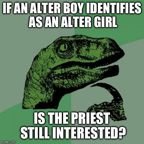 Philosoraptor | IF AN ALTER BOY IDENTIFIES AS AN ALTER GIRL; IS THE PRIEST STILL INTERESTED? | image tagged in memes,philosoraptor | made w/ Imgflip meme maker