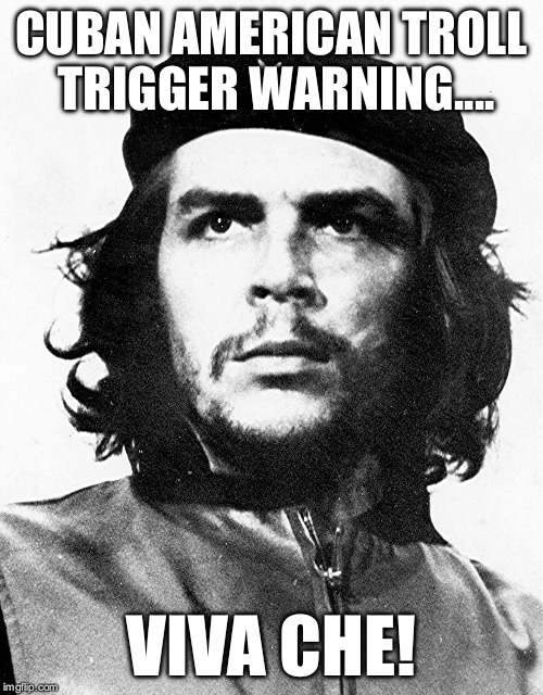 Che Guevara | CUBAN AMERICAN TROLL TRIGGER WARNING.... VIVA CHE! | image tagged in che guevara | made w/ Imgflip meme maker