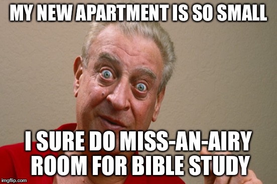 MY NEW APARTMENT IS SO SMALL I SURE DO MISS-AN-AIRY ROOM FOR BIBLE STUDY | made w/ Imgflip meme maker