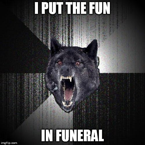 Insanity Wolf | I PUT THE FUN; IN FUNERAL | image tagged in memes,insanity wolf | made w/ Imgflip meme maker