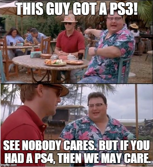 See Nobody Cares | THIS GUY GOT A PS3! SEE NOBODY CARES. BUT IF YOU HAD A PS4, THEN WE MAY CARE. | image tagged in memes,see nobody cares | made w/ Imgflip meme maker