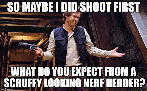 Han Solo Modest |  SO MAYBE I DID SHOOT FIRST; WHAT DO YOU EXPECT FROM A SCRUFFY LOOKING NERF HERDER? | image tagged in han solo modest,lucas can't change them anymore,who shot first,punch it chewie,my templates challenge | made w/ Imgflip meme maker