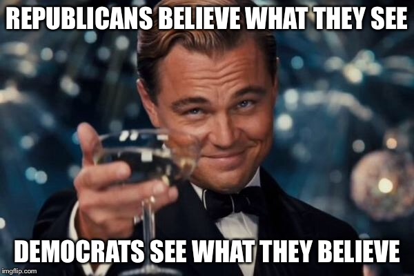 Leonardo Dicaprio Cheers Meme | REPUBLICANS BELIEVE WHAT THEY SEE DEMOCRATS SEE WHAT THEY BELIEVE | image tagged in memes,leonardo dicaprio cheers | made w/ Imgflip meme maker