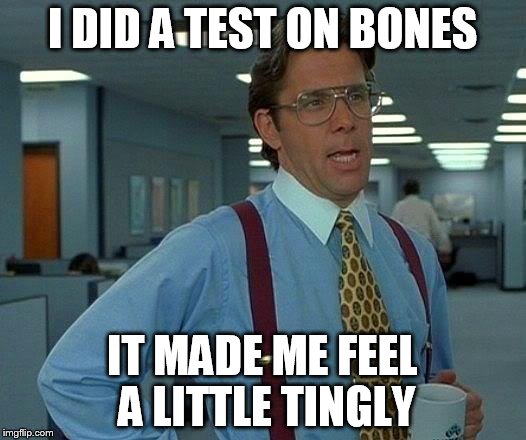 That Would Be Great | I DID A TEST ON BONES; IT MADE ME FEEL A LITTLE TINGLY | image tagged in memes,that would be great | made w/ Imgflip meme maker