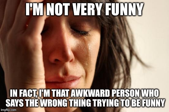 First World Problems | I'M NOT VERY FUNNY; IN FACT, I'M THAT AWKWARD PERSON WHO SAYS THE WRONG THING TRYING TO BE FUNNY | image tagged in memes,first world problems | made w/ Imgflip meme maker