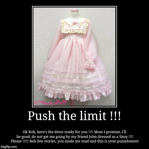 Push the limit !!! | Ok Bob, here's the dress ready for you !!!!
Mom I promise, I'll be good, do not get me going by my friend John dressed  | image tagged in funny,demotivationals | made w/ Imgflip demotivational maker