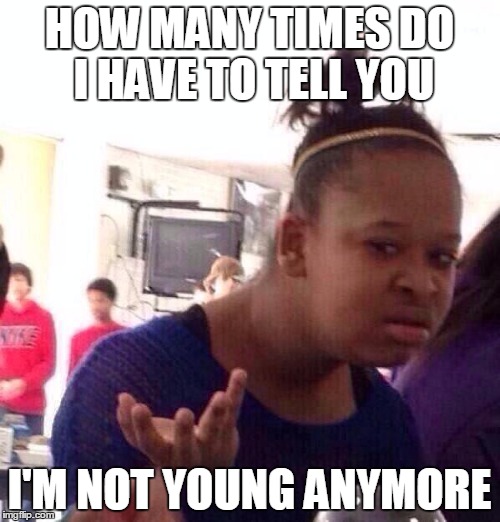 Black Girl Wat Meme | HOW MANY TIMES DO I HAVE TO TELL YOU I'M NOT YOUNG ANYMORE | image tagged in memes,black girl wat | made w/ Imgflip meme maker