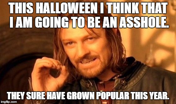 One Does Not Simply Meme | THIS HALLOWEEN I THINK THAT I AM GOING TO BE AN ASSHOLE. THEY SURE HAVE GROWN POPULAR THIS YEAR. | image tagged in memes,one does not simply | made w/ Imgflip meme maker