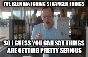 So I Guess You Can Say Things Are Getting Pretty Serious | I'VE BEEN WATCHING STRANGER THINGS; SO I GUESS YOU CAN SAY THINGS ARE GETTING PRETTY SERIOUS | image tagged in memes,so i guess you can say things are getting pretty serious | made w/ Imgflip meme maker