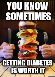 burger | YOU KNOW SOMETIMES; GETTING DIABETES IS WORTH IT | image tagged in burger | made w/ Imgflip meme maker