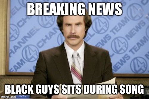 Ron Burgundy | BREAKING NEWS; BLACK GUYS SITS DURING SONG | image tagged in memes,ron burgundy | made w/ Imgflip meme maker