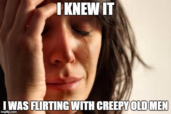 First World Problems Meme | I KNEW IT I WAS FLIRTING WITH CREEPY OLD MEN | image tagged in memes,first world problems | made w/ Imgflip meme maker