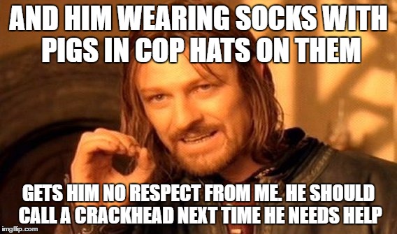 One Does Not Simply Meme | AND HIM WEARING SOCKS WITH PIGS IN COP HATS ON THEM GETS HIM NO RESPECT FROM ME.
HE SHOULD CALL A CRACKHEAD NEXT TIME HE NEEDS HELP | image tagged in memes,one does not simply | made w/ Imgflip meme maker