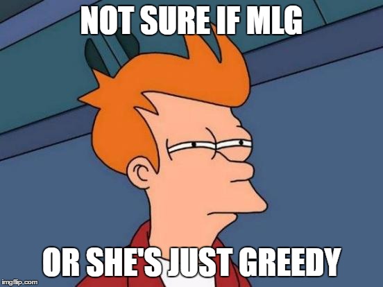 Futurama Fry Meme | NOT SURE IF MLG OR SHE'S JUST GREEDY | image tagged in memes,futurama fry | made w/ Imgflip meme maker