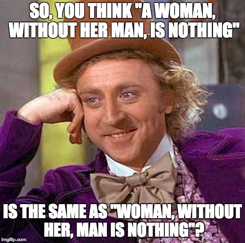 Creepy Condescending Wonka | SO, YOU THINK "A WOMAN, WITHOUT HER MAN, IS NOTHING"; IS THE SAME AS "WOMAN, WITHOUT HER, MAN IS NOTHING"? | image tagged in memes,creepy condescending wonka | made w/ Imgflip meme maker