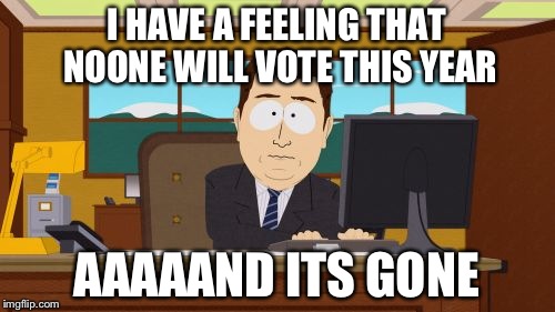 Aaaaand Its Gone | I HAVE A FEELING THAT NOONE WILL VOTE THIS YEAR; AAAAAND ITS GONE | image tagged in memes,aaaaand its gone | made w/ Imgflip meme maker