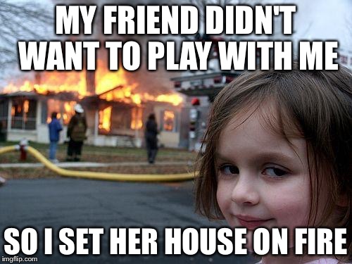 You took this revenge to far, girl | MY FRIEND DIDN'T WANT TO PLAY WITH ME; SO I SET HER HOUSE ON FIRE | image tagged in memes,disaster girl | made w/ Imgflip meme maker
