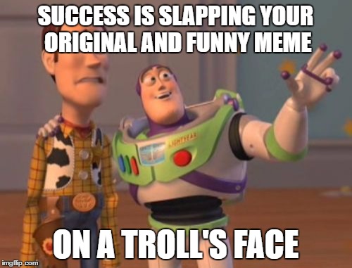 X, X Everywhere Meme | SUCCESS IS SLAPPING YOUR ORIGINAL AND FUNNY MEME ON A TROLL'S FACE | image tagged in memes,x x everywhere | made w/ Imgflip meme maker
