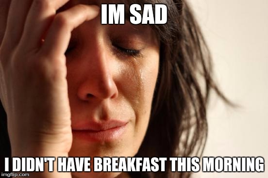 First World Problems | IM SAD; I DIDN'T HAVE BREAKFAST THIS MORNING | image tagged in memes,first world problems | made w/ Imgflip meme maker