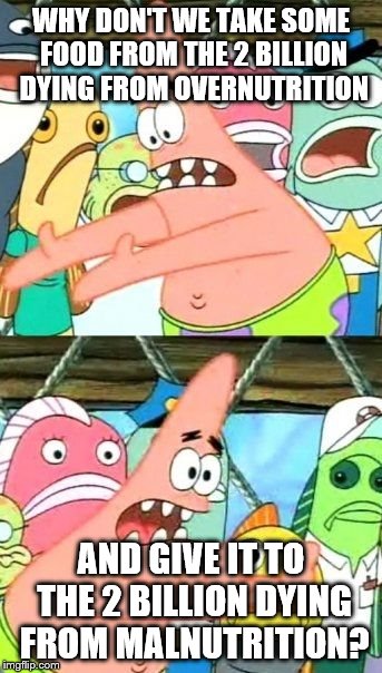 Put It Somewhere Else Patrick Meme | WHY DON'T WE TAKE SOME FOOD FROM THE 2 BILLION DYING FROM OVERNUTRITION; AND GIVE IT TO THE 2 BILLION DYING FROM MALNUTRITION? | image tagged in memes,put it somewhere else patrick | made w/ Imgflip meme maker