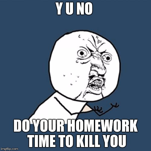 Y U No | Y U NO; DO YOUR HOMEWORK TIME TO KILL YOU | image tagged in memes,y u no | made w/ Imgflip meme maker