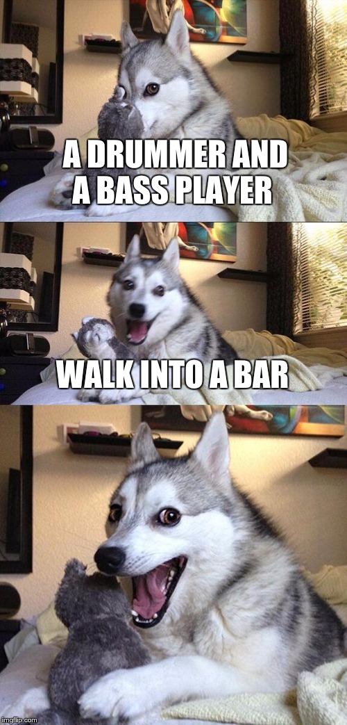 Bad Pun Dog | A DRUMMER AND A BASS PLAYER; WALK INTO A BAR | image tagged in memes,bad pun dog | made w/ Imgflip meme maker