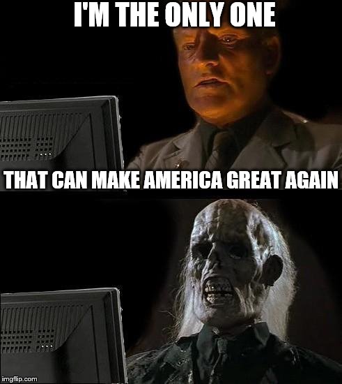 Ill Just Wait Here | I'M THE ONLY ONE; THAT CAN MAKE AMERICA GREAT AGAIN | image tagged in memes,ill just wait here | made w/ Imgflip meme maker