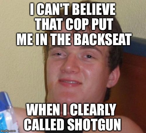 10 Guy Meme | I CAN'T BELIEVE THAT COP PUT ME IN THE BACKSEAT; WHEN I CLEARLY CALLED SHOTGUN | image tagged in memes,10 guy | made w/ Imgflip meme maker