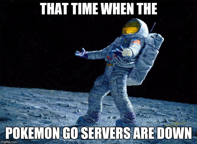 astronaut | THAT TIME WHEN THE; POKEMON GO SERVERS ARE DOWN | image tagged in astronaut | made w/ Imgflip meme maker