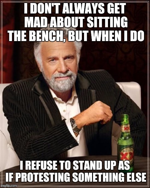 Blame everything but yourself  | I DON'T ALWAYS GET MAD ABOUT SITTING THE BENCH, BUT WHEN I DO; I REFUSE TO STAND UP AS IF PROTESTING SOMETHING ELSE | image tagged in memes,the most interesting man in the world,nfl football | made w/ Imgflip meme maker