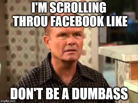 Red Foreman taking it all in | I'M SCROLLING THROU FACEBOOK LIKE; DON'T BE A DUMBASS | image tagged in red foreman taking it all in | made w/ Imgflip meme maker