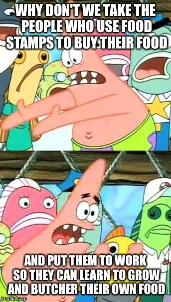 Put It Somewhere Else Patrick Meme | WHY DON'T WE TAKE THE PEOPLE WHO USE FOOD STAMPS TO BUY THEIR FOOD AND PUT THEM TO WORK SO THEY CAN LEARN TO GROW AND BUTCHER THEIR OWN FOOD | image tagged in memes,put it somewhere else patrick | made w/ Imgflip meme maker