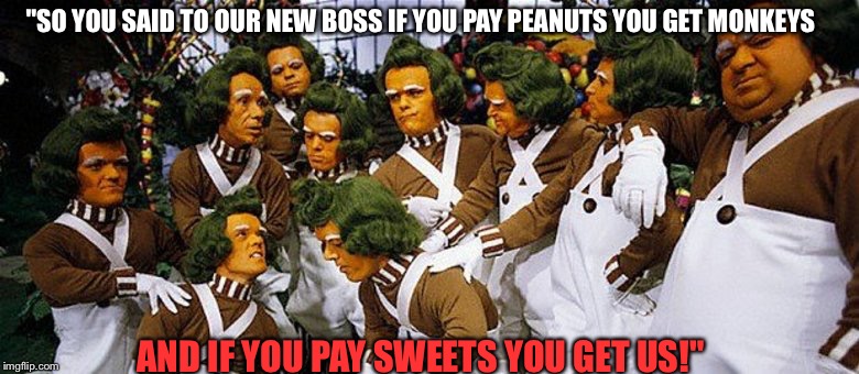 straight outta Oompaton | "SO YOU SAID TO OUR NEW BOSS IF YOU PAY PEANUTS YOU GET MONKEYS; AND IF YOU PAY SWEETS YOU GET US!" | image tagged in charlie and the chocolate factory | made w/ Imgflip meme maker