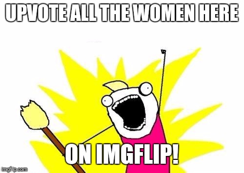 Upvote all the women who make great memes, so many women so little time! | UPVOTE ALL THE WOMEN HERE; ON IMGFLIP! | image tagged in memes,x all the y | made w/ Imgflip meme maker