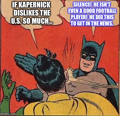 Leave the poor fool alone.  He's about to be done playing football anyway, this is his last gasp.  | IF KAPERNICK DISLIKES THE U.S. SO MUCH... SILENCE!  HE ISN'T EVEN A GOOD FOOTBALL PLAYER!  HE DID THIS TO GET IN THE NEWS. | image tagged in memes,batman slapping robin | made w/ Imgflip meme maker