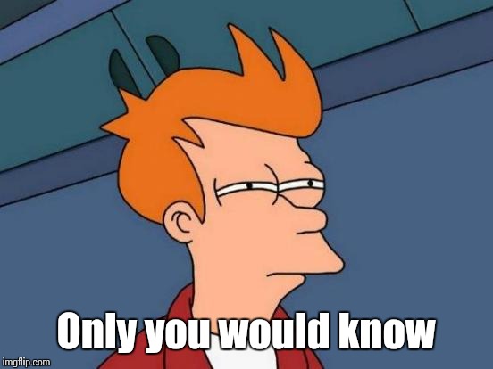 Futurama Fry Meme | Only you would know | image tagged in memes,futurama fry | made w/ Imgflip meme maker