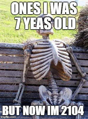Waiting Skeleton | ONES I WAS 7 YEAS OLD; BUT NOW IM 2104 | image tagged in memes,waiting skeleton | made w/ Imgflip meme maker