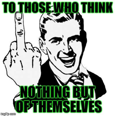 I know many people like this. | TO THOSE WHO THINK; NOTHING BUT OF THEMSELVES | image tagged in memes,1950s middle finger,template quest,funny | made w/ Imgflip meme maker
