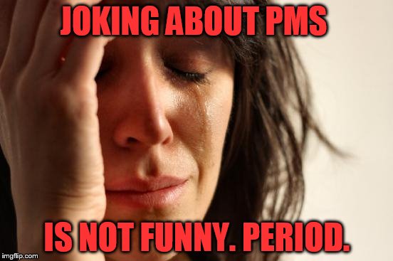 First World Problems Meme | JOKING ABOUT PMS; IS NOT FUNNY. PERIOD. | image tagged in memes,first world problems | made w/ Imgflip meme maker