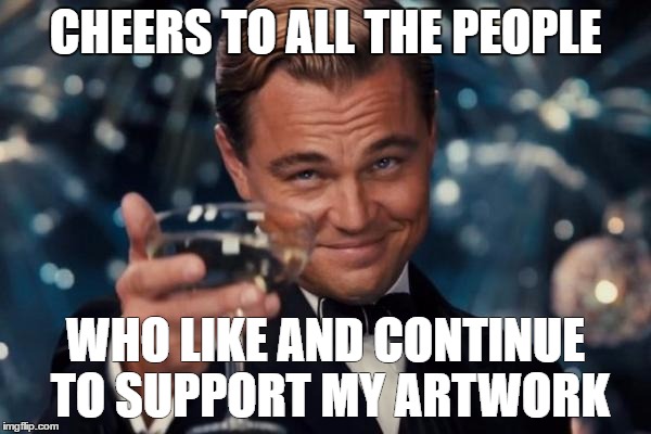 Leonardo Dicaprio Cheers Meme | CHEERS TO ALL THE PEOPLE; WHO LIKE AND CONTINUE TO SUPPORT MY ARTWORK | image tagged in memes,leonardo dicaprio cheers | made w/ Imgflip meme maker