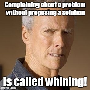 CLINT EASTWOOD | Complaining about a problem without proposing a solution; is called whining! | image tagged in clint eastwood | made w/ Imgflip meme maker