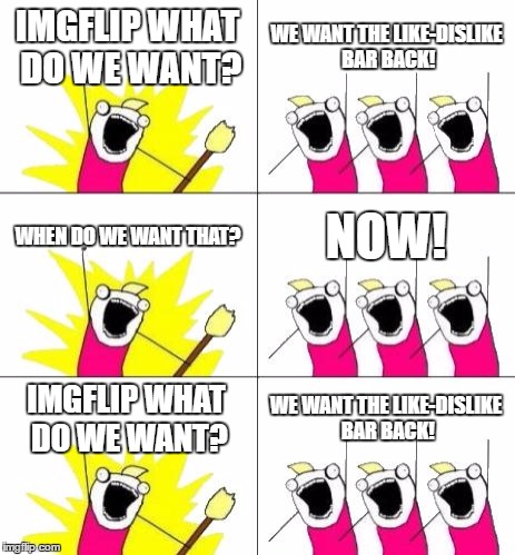 Is there somebody like me who want the like-dislike bar back? | IMGFLIP WHAT DO WE WANT? WE WANT THE LIKE-DISLIKE BAR BACK! WHEN DO WE WANT THAT? NOW! IMGFLIP WHAT DO WE WANT? WE WANT THE LIKE-DISLIKE BAR BACK! | image tagged in memes,what do we want 3 | made w/ Imgflip meme maker