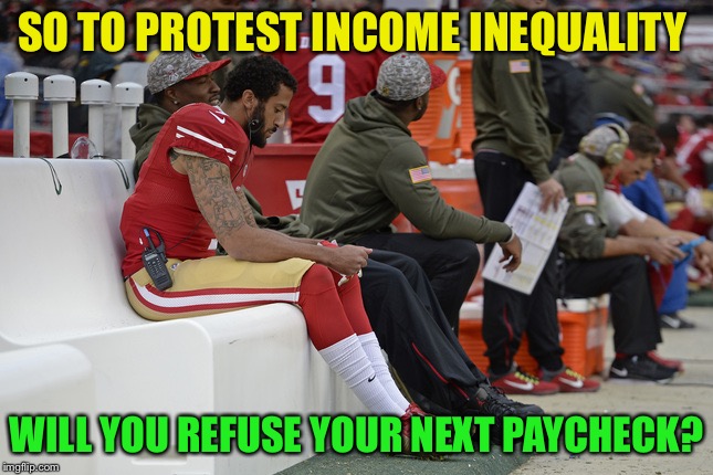 what a hypocrite  | SO TO PROTEST INCOME INEQUALITY; WILL YOU REFUSE YOUR NEXT PAYCHECK? | image tagged in colin kaepernick participation | made w/ Imgflip meme maker
