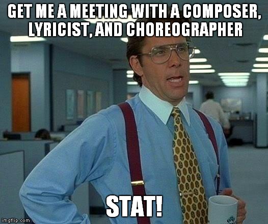 That Would Be Great Meme | GET ME A MEETING WITH A COMPOSER, LYRICIST, AND CHOREOGRAPHER STAT! | image tagged in memes,that would be great | made w/ Imgflip meme maker