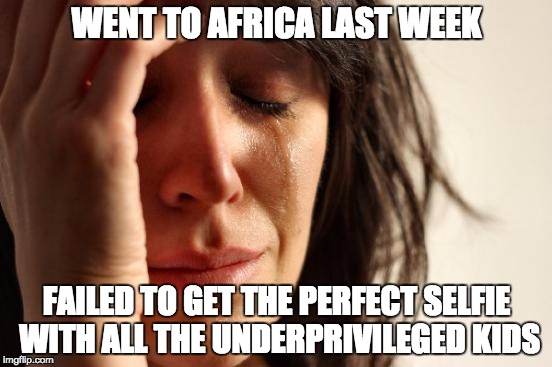 Too many people are like this | WENT TO AFRICA LAST WEEK; FAILED TO GET THE PERFECT SELFIE WITH ALL THE UNDERPRIVILEGED KIDS | image tagged in memes,first world problems,skeptical african kid | made w/ Imgflip meme maker