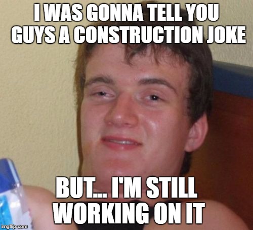 10 Guy Meme | I WAS GONNA TELL YOU GUYS A CONSTRUCTION JOKE; BUT... I'M STILL WORKING ON IT | image tagged in memes,10 guy | made w/ Imgflip meme maker