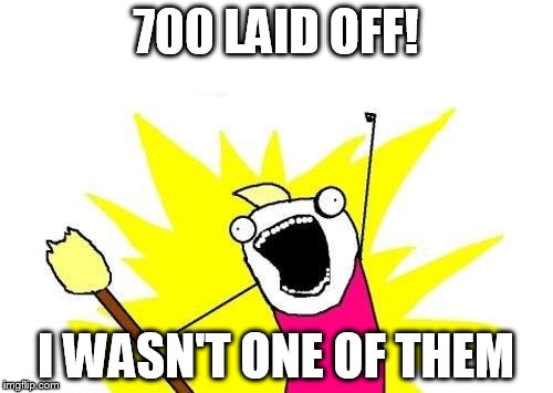X All The Y Meme | 700 LAID OFF! I WASN'T ONE OF THEM | image tagged in memes,x all the y | made w/ Imgflip meme maker