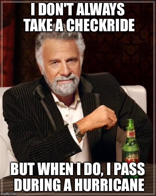 The Most Interesting Man In The World | I DON'T ALWAYS TAKE A CHECKRIDE; BUT WHEN I DO, I PASS DURING A HURRICANE | image tagged in memes,the most interesting man in the world | made w/ Imgflip meme maker