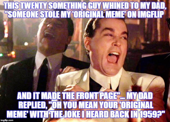 Good Fellas Hilarious Meme | THIS TWENTY SOMETHING GUY WHINED TO MY DAD, "SOMEONE STOLE MY 'ORIGINAL MEME' ON IMGFLIP; AND IT MADE THE FRONT PAGE"... MY DAD REPLIED, "OH YOU MEAN YOUR 'ORIGINAL MEME' WITH THE JOKE I HEARD BACK IN 1959?" | image tagged in memes,good fellas hilarious | made w/ Imgflip meme maker